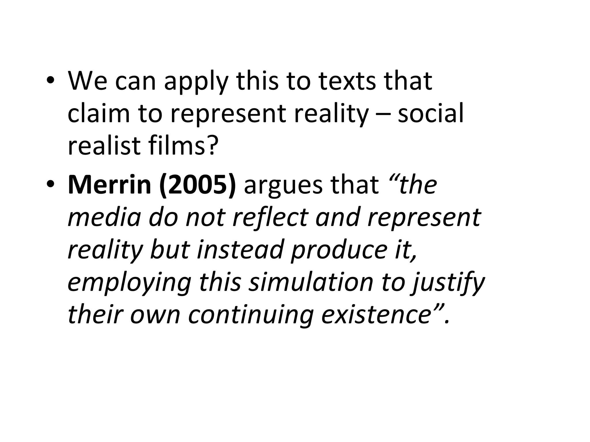 We can apply this to texts that claim to represent reality – social realist films?  Merrin (2005)  argues that  “the media do not reflect and represent reality but instead produce it, employing this simulation to justify their own continuing existence”. 