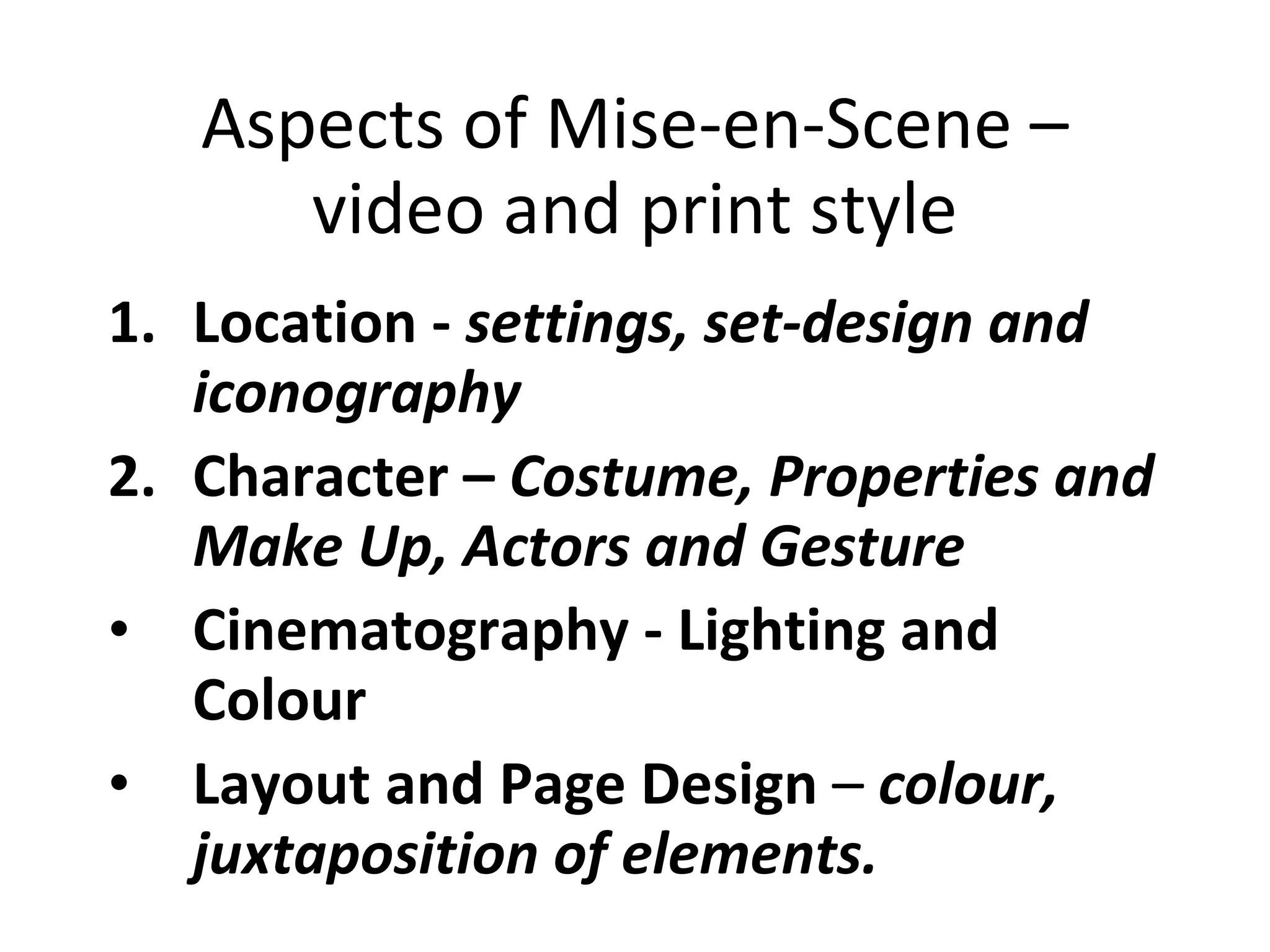 Aspects of Mise-en-Scene – video and print style Location -  settings, set-design and iconography Character –  Costume, Properties and Make Up, Actors and Gesture Cinematography - Lighting and Colour   Layout and Page Design  –  colour, juxtaposition of elements. 