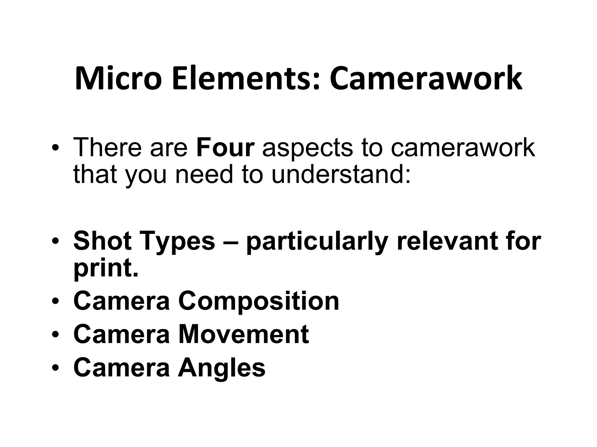 Micro Elements: Camerawork There are  Four  aspects to camerawork that you need to understand: Shot Types – particularly relevant for print. Camera Composition  Camera Movement Camera Angles 