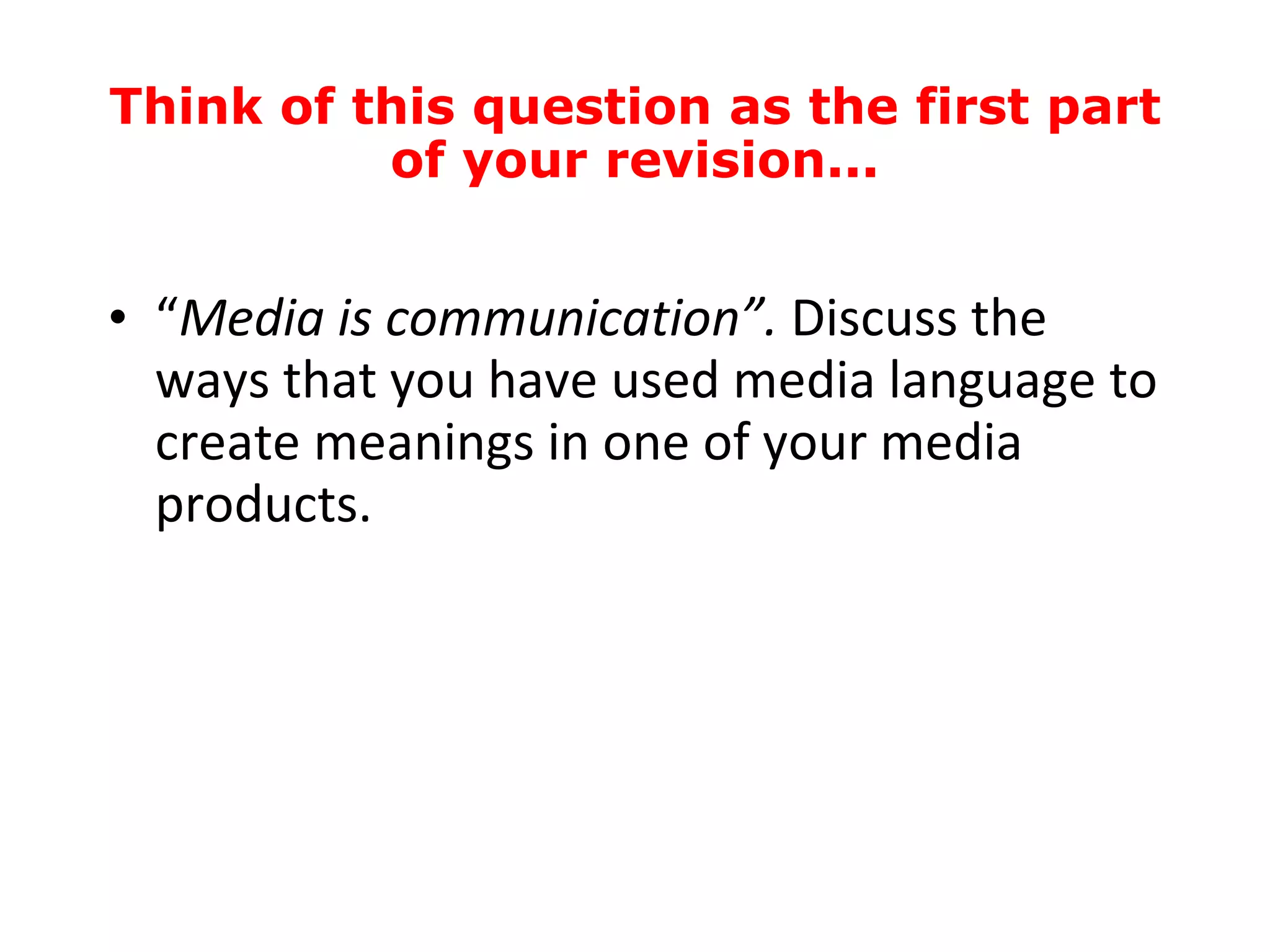 “ Media is communication”.  Discuss the ways that you have used media language to create meanings in one of your media products. Think of this question as the first part of your revision... 