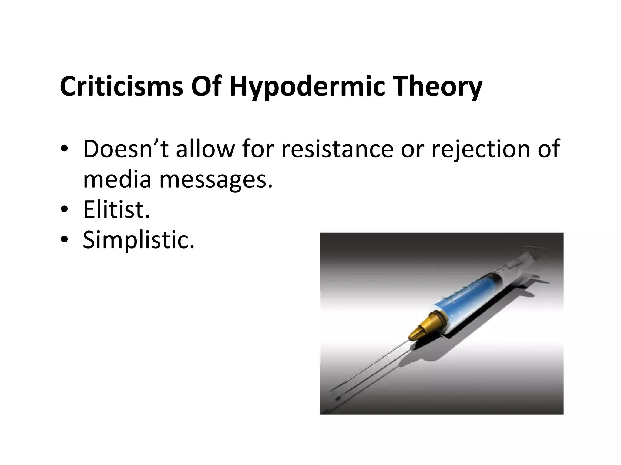 Criticisms Of   Hypodermic Theory   Doesn’t allow for resistance or rejection of media messages. Elitist. Simplistic. 