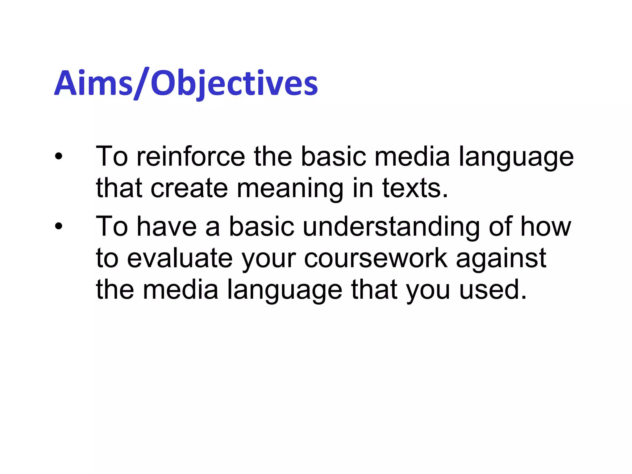 Aims/Objectives   To reinforce the basic media language that create meaning in texts.  To have a basic understanding of how to evaluate your coursework against the media language that you used. 