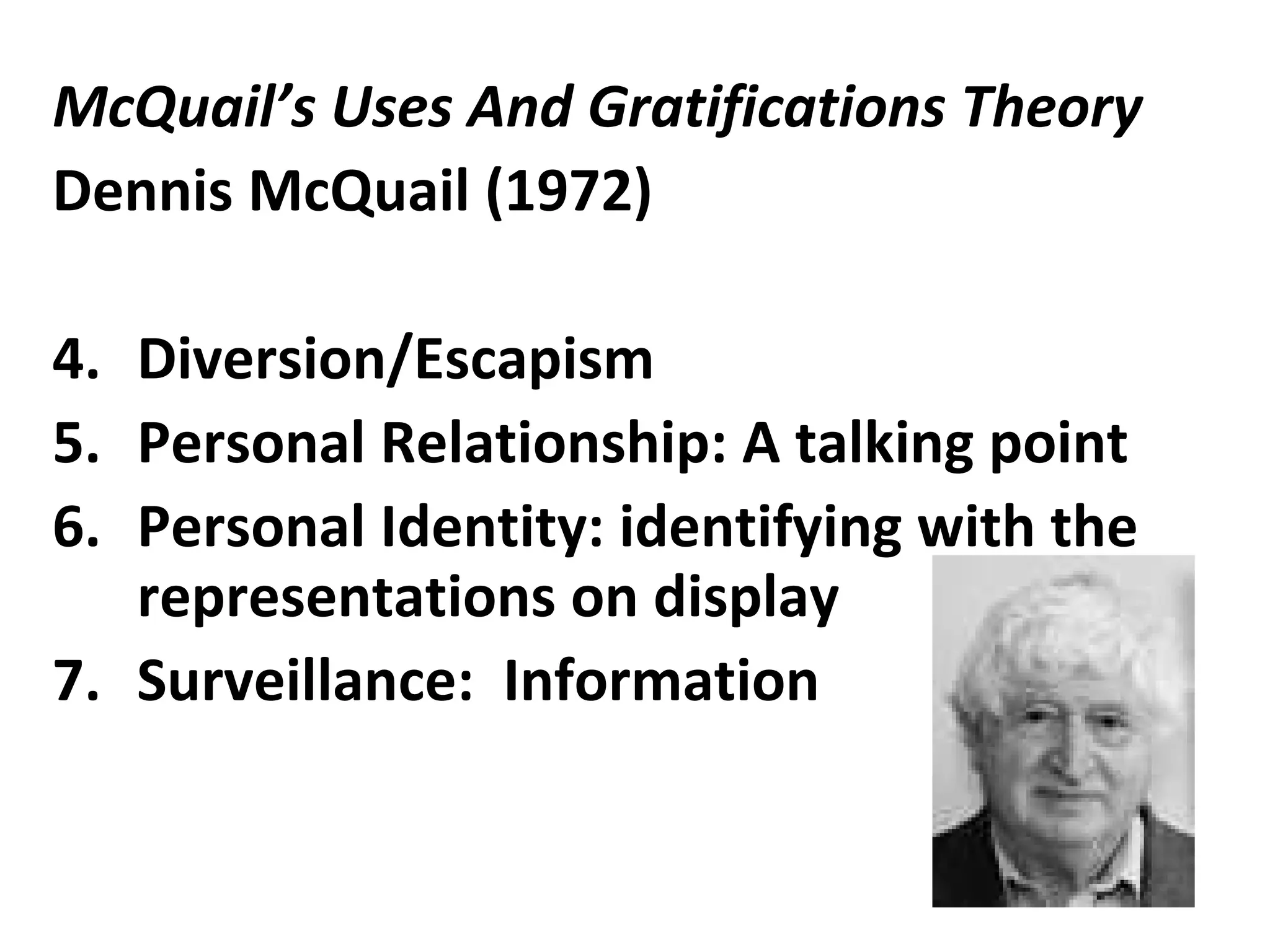 McQuail’s Uses And Gratifications Theory Dennis McQuail   (1972) Diversion/Escapism Personal Relationship: A talking point Personal Identity: identifying with the representations on display Surveillance:  Information 