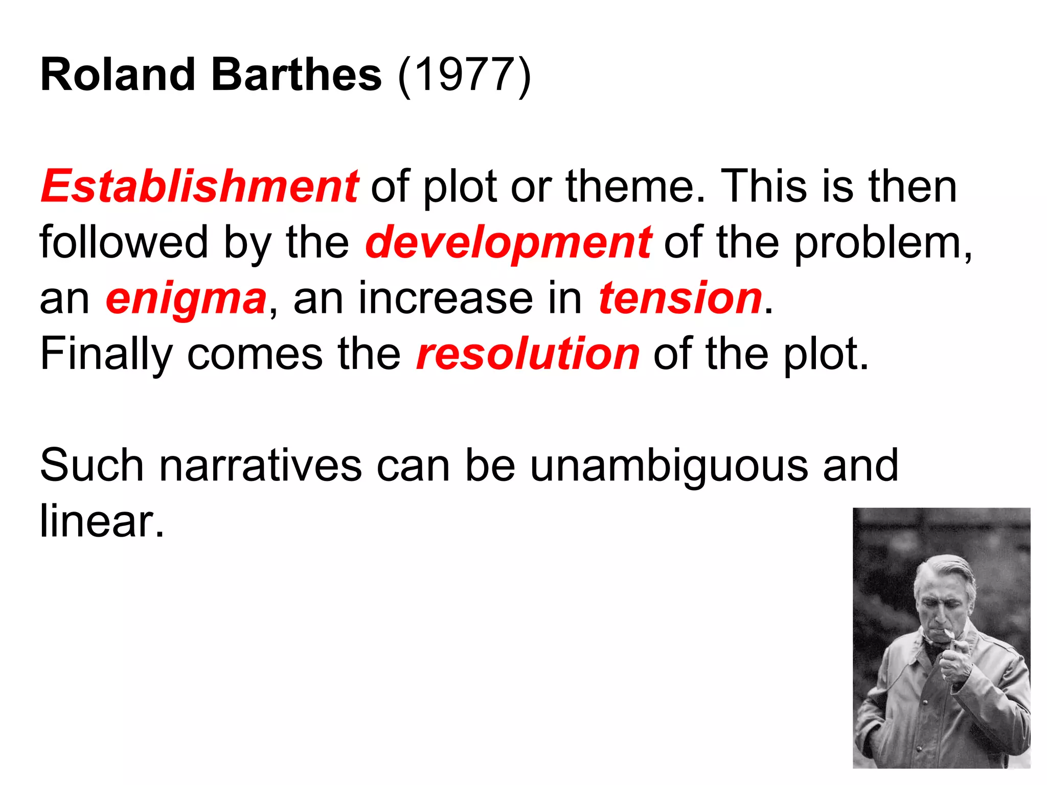 Roland Barthes  (1977) Establishment  of plot or theme. This is then followed by the  development  of the problem, an  enigma , an increase in  tension . Finally comes the  resolution  of the plot. Such narratives can be unambiguous and linear. 