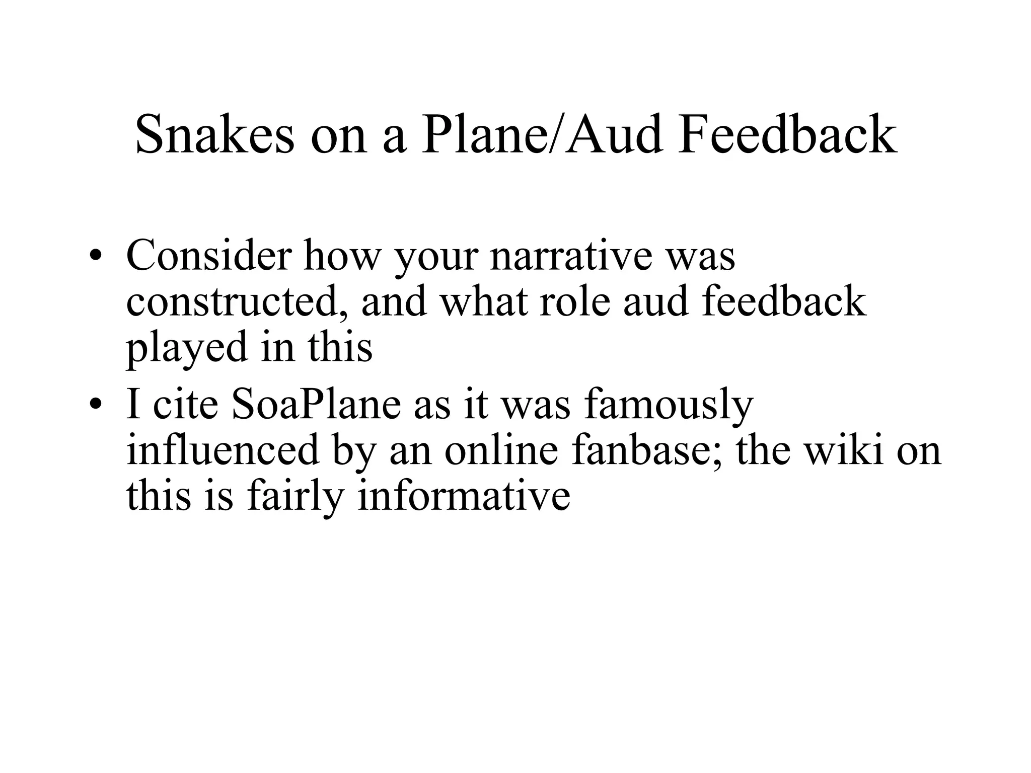 Snakes on a Plane/Aud Feedback Consider how your narrative was constructed, and what role aud feedback played in this I cite SoaPlane as it was famously influenced by an online fanbase; the wiki on this is fairly informative 
