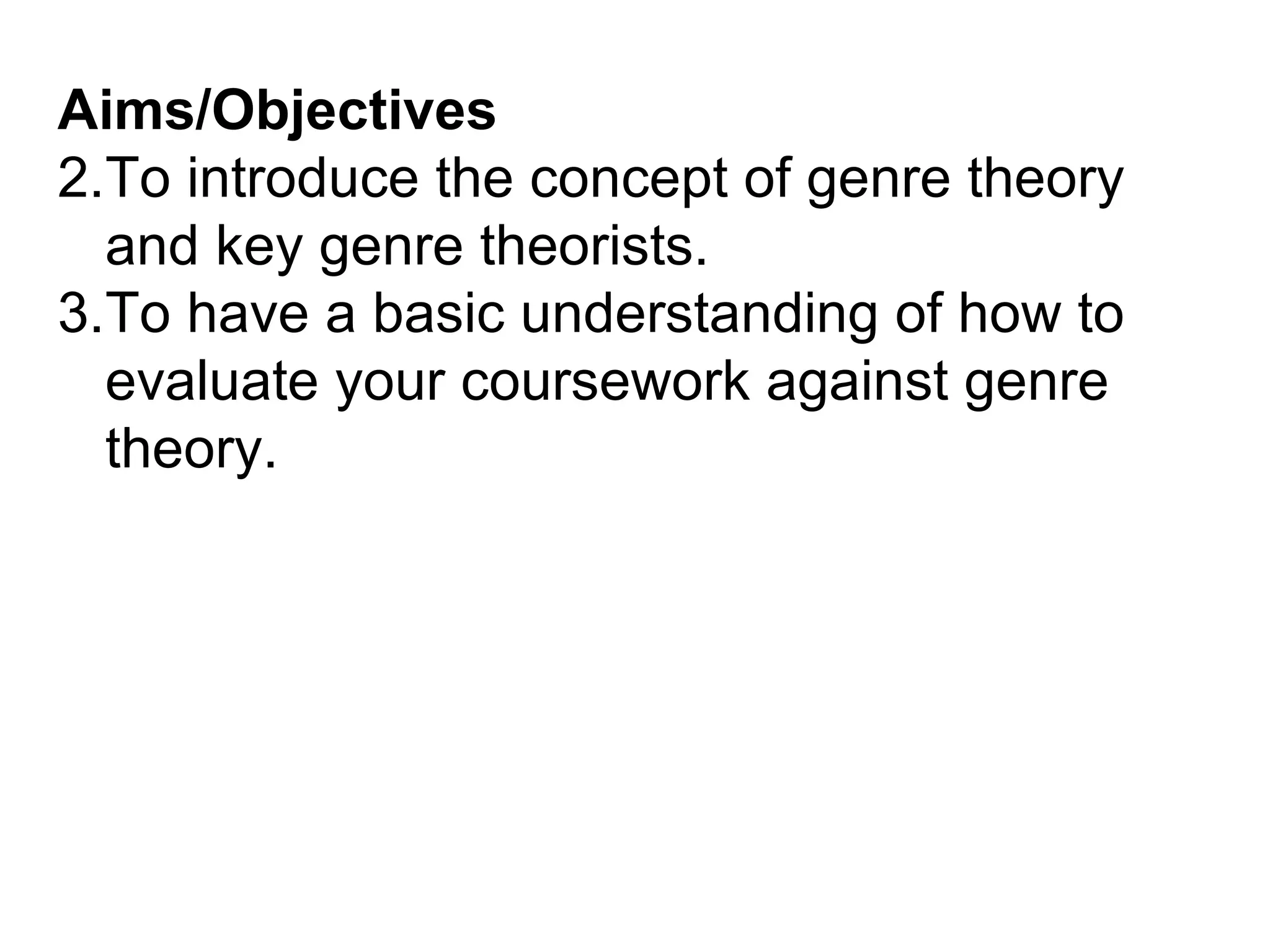 Aims/Objectives To introduce the concept of genre theory and key genre theorists. To have a basic understanding of how to evaluate your coursework against genre theory. 
