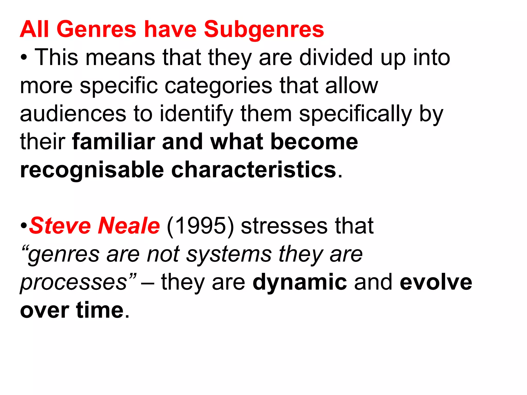 All Genres have Subgenres   •  This means that they are divided up into more specific categories that allow audiences to identify them specifically by their  familiar and what become recognisable characteristics . • Steve Neale  (1995) stresses that “ genres are not systems they are processes”  – they are  dynamic  and  evolve over time . 