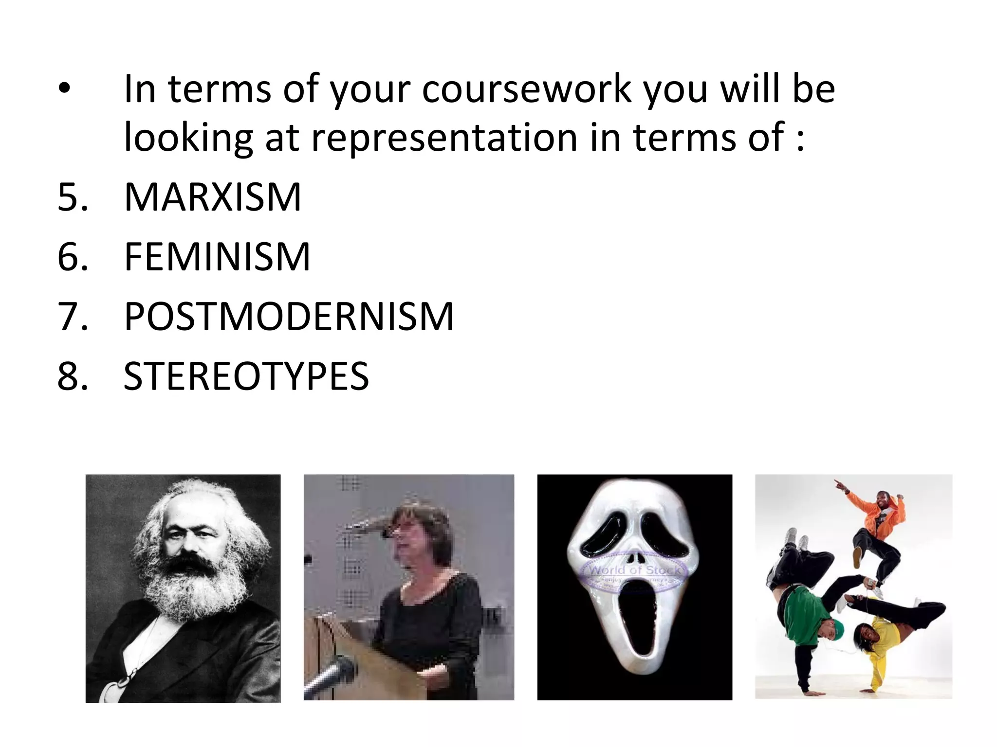 In terms of your coursework you will be looking at representation in terms of : MARXISM FEMINISM POSTMODERNISM STEREOTYPES 