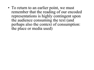 To return to an earlier point, we must remember that the reading of our encoded representations is highly contingent upon the audience consuming the text (and perhaps also the context of consumption: the place or media used) 