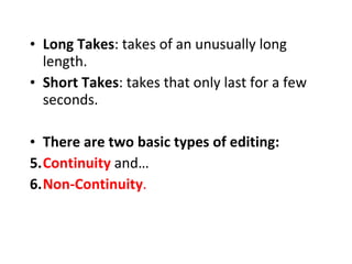 Long Takes : takes of an unusually long length. Short Takes : takes that only last for a few seconds . There are two basic types of editing:  Continuity   and…  Non-Continuity .   