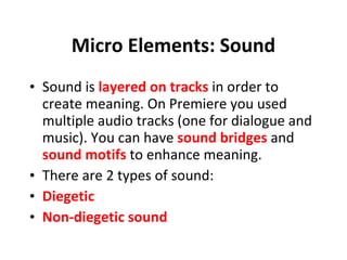 Micro Elements: Sound Sound is  layered on tracks  in order to create meaning. On Premiere you used  multiple audio tracks (one for dialogue and music). You can have  sound bridges  and  sound motifs  to enhance meaning. There are 2 types of sound: Diegetic  Non-diegetic sound 