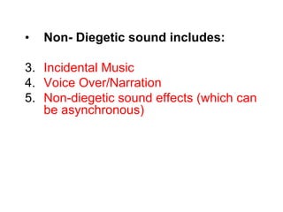 Non- Diegetic sound includes: Incidental Music Voice Over/Narration  Non-diegetic sound effects (which can be asynchronous) 