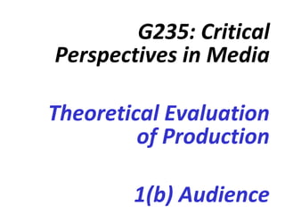G235: Critical Perspectives in Media Theoretical Evaluation of Production 1(b) Audience 