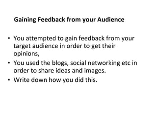 Gaining Feedback from your Audience You attempted to gain feedback from your target audience in order to get their opinions,  You used the blogs, social networking etc in order to share ideas and images. Write down how you did this. 