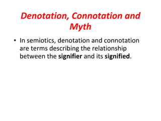 Denotation, Connotation and Myth In semiotics, denotation and connotation are terms describing the relationship between the  signifier  and its  signified . 