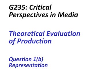G235: Critical Perspectives in Media Theoretical Evaluation of Production Question 1(b) Representation 
