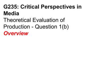 G235: Critical Perspectives in Media Theoretical Evaluation of Production - Question 1(b) Overview 