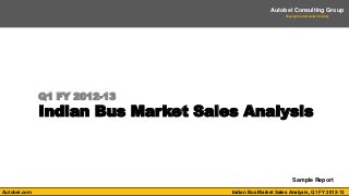 Autobei Consulting Group
                                                          Shaping the Automotive Industry




              Q1 FY 2012-13
              Indian Bus Market Sales Analysis



                                                               Sample Report

Autobei.com                         Indian Bus Market Sales Analysis, Q1 FY 2012-13
 