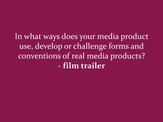 In what ways does your media product
 use, develop or challenge forms and
 conventions of real media products?
            - film trailer
 