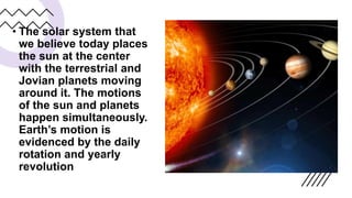 • The solar system that
we believe today places
the sun at the center
with the terrestrial and
Jovian planets moving
aroun...