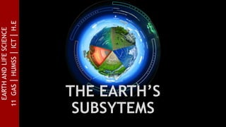 EARTH
AND
LIFE
SCIENCE
11
GAS
│
HUMSS
│
ICT
│
H.E
THE EARTH’S
SUBSYTEMS
 