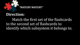 Direction:
Match the first set of the flashcards
to the second set of flashcards to
identify which subsystem it belongs to.
“MATCHY MATCHY”
 