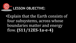 LESSON OBJECTIVE:
•Explain that the Earth consists of
four subsystems, across whose
boundaries matter and energy
flow. (S11/12ES-1a-e-4)
 