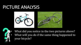 PICTURE ANALYSIS
• What did you notice in the two pictures above?
• What will you do if the same thing happened to
your bicycle?
 