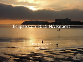 Eclipse	
  Con	
  2015	
  NA	
  Report	
	
  
	
  
田中@view5	
  LLC	
  
2015/04/25	
 