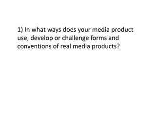 1) In what ways does your media product
use, develop or challenge forms and
conventions of real media products?
 