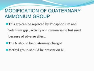 MODIFICATION OF QUATERNARY
AMMONIUM GROUP
⚫This grp can be replaced by Phosphonium and
Selenium grp , activity will remain same but used
because of adverse effect.
⚫The N should be quaternary charged
⚫Methyl group should be present on N.
 
