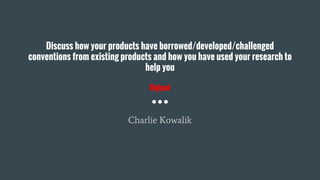 Discuss how your products have borrowed/developed/challenged
conventions from existing products and how you have used your research to
help you
Digipak
Charlie Kowalik
 