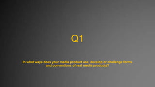 Q1
In what ways does your media product use, develop or challenge forms
and conventions of real media products?

 