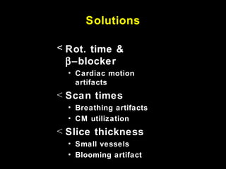 Solutions
< Rot. time &
β−blocker
• Cardiac motion
artifacts
< Scan times
• Breathing artifacts
• CM utilization
< Slice thickness
• Small vessels
• Blooming artifact
 