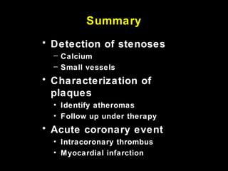 Summary
• Detection of stenoses
– Calcium
– Small vessels
• Characterization of
plaques
• Identify atheromas
• Follow up under therapy
• Acute coronary event
• Intracoronary thrombus
• Myocardial infarction
 