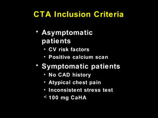 CTA Inclusion Criteria
• Asymptomatic
patients
• CV risk factors
• Positive calcium scan
• Symptomatic patients
• No CAD history
• Atypical chest pain
• Inconsistent stress test
< 100 mg CaHA
 