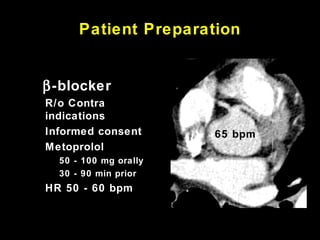 Patient Preparation
82 bpm
• β-blocker
• R/o Contra
indications
• Informed consent
• Metoprolol
• 50 - 100 mg orally
• 30 - 90 min prior
• HR 50 - 60 bpm
65 bpm
 