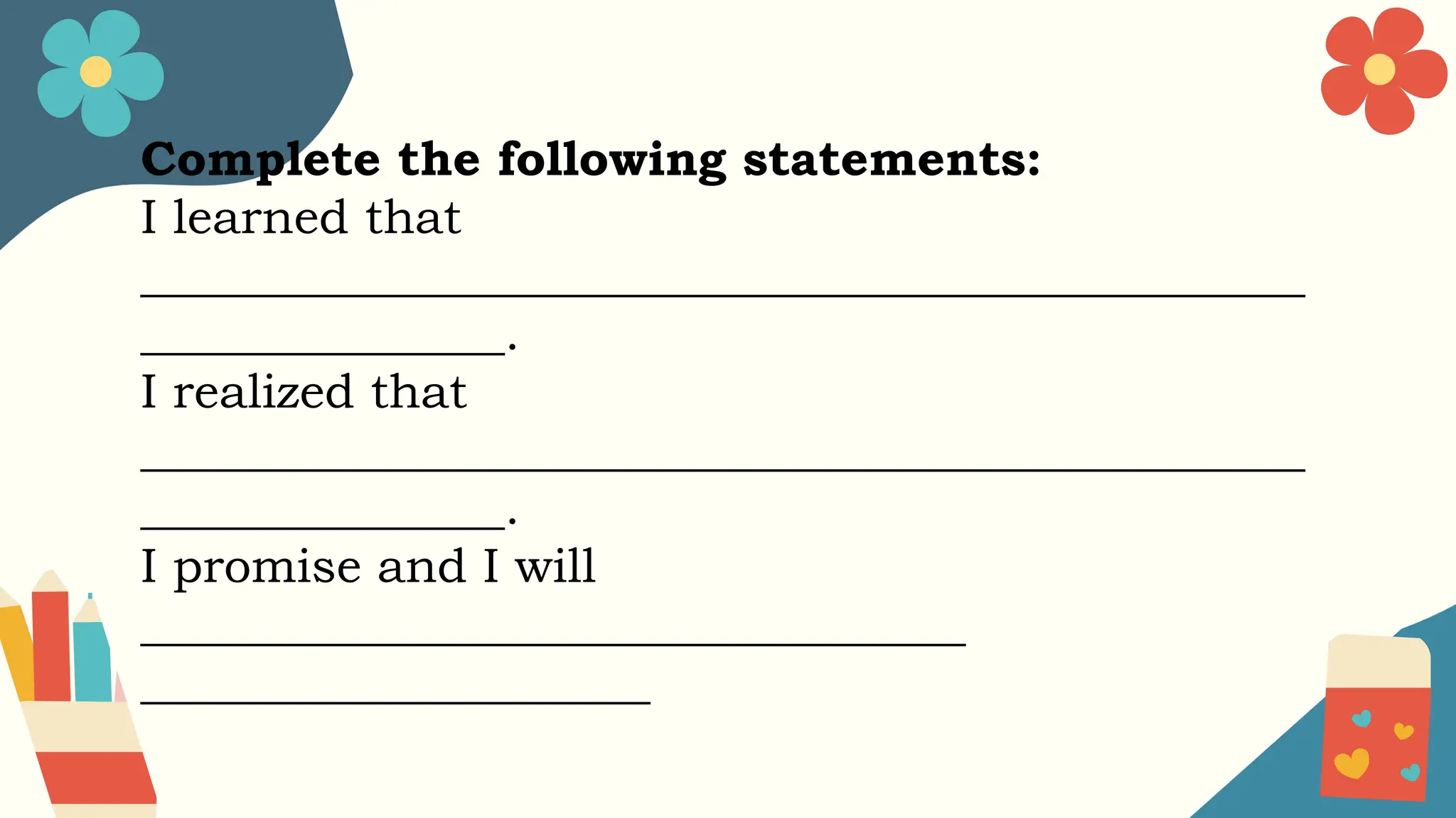 Complete the following statements:
I learned that
________________________________________________
_______________.
I realized that
________________________________________________
_______________.
I promise and I will
__________________________________
_____________________
 