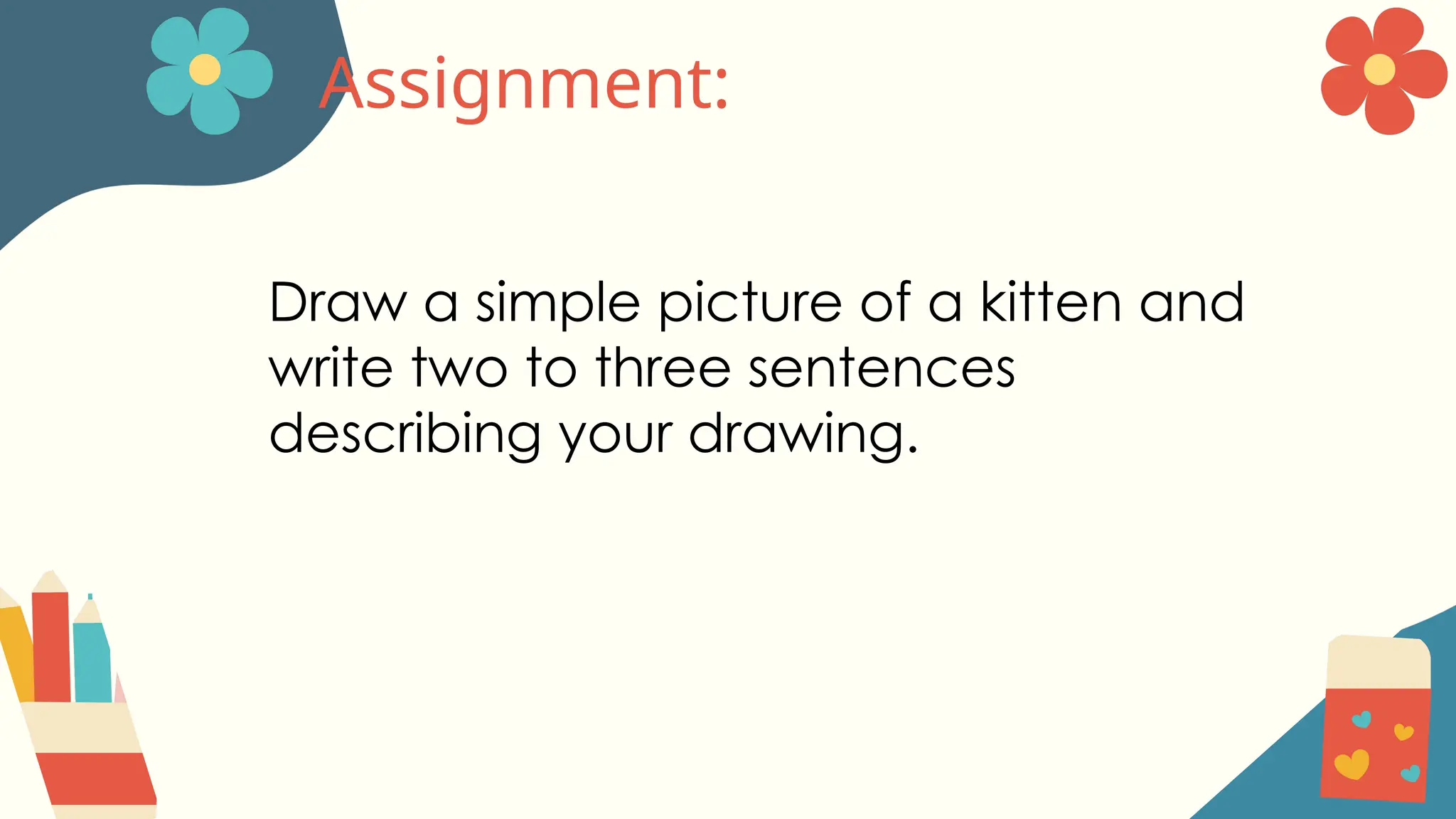 Assignment:
Draw a simple picture of a kitten and
write two to three sentences
describing your drawing.
 