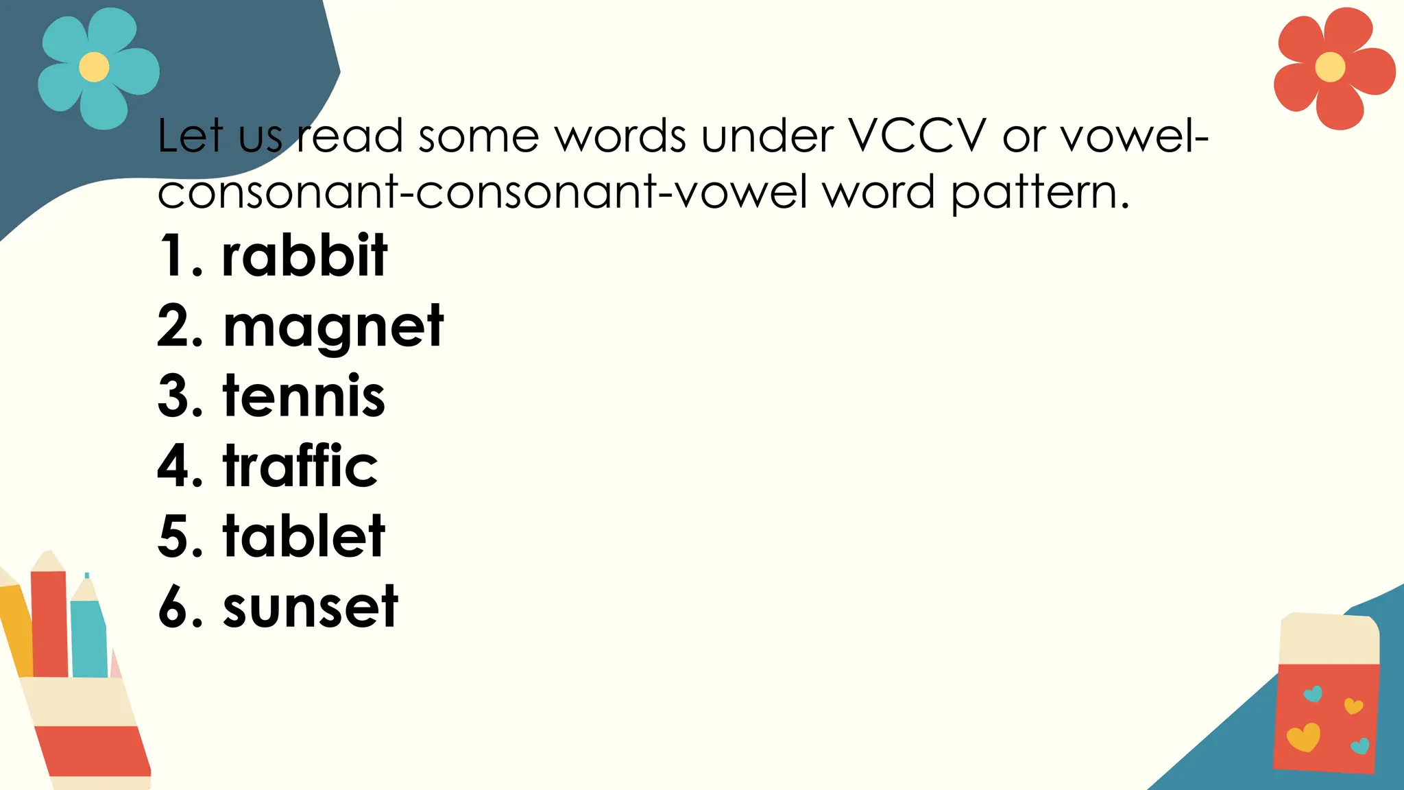 Let us read some words under VCCV or vowel-
consonant-consonant-vowel word pattern.
1. rabbit
2. magnet
3. tennis
4. traffic
5. tablet
6. sunset
 