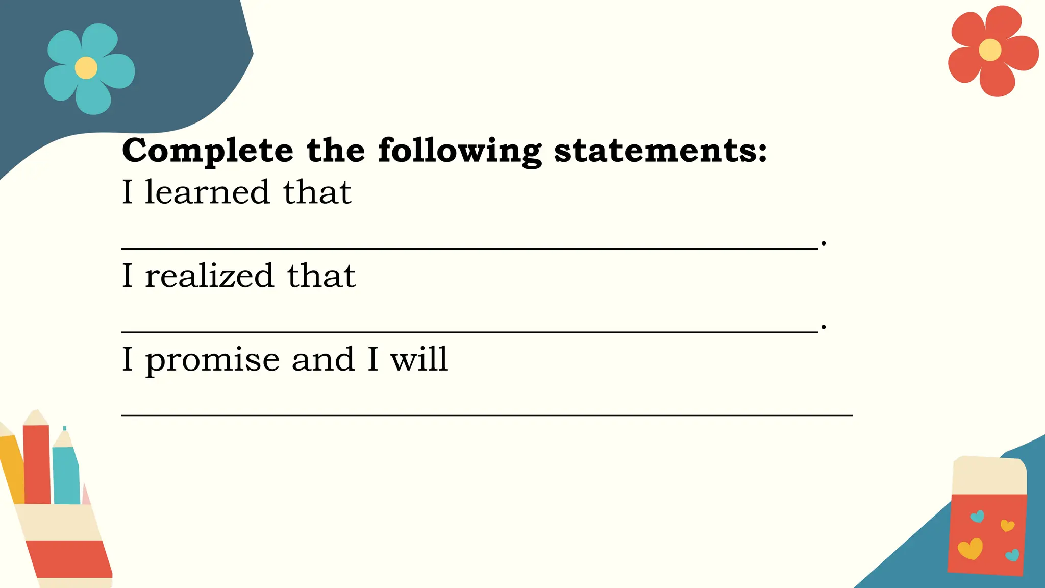Complete the following statements:
I learned that
________________________________________.
I realized that
________________________________________.
I promise and I will
__________________________________________
 