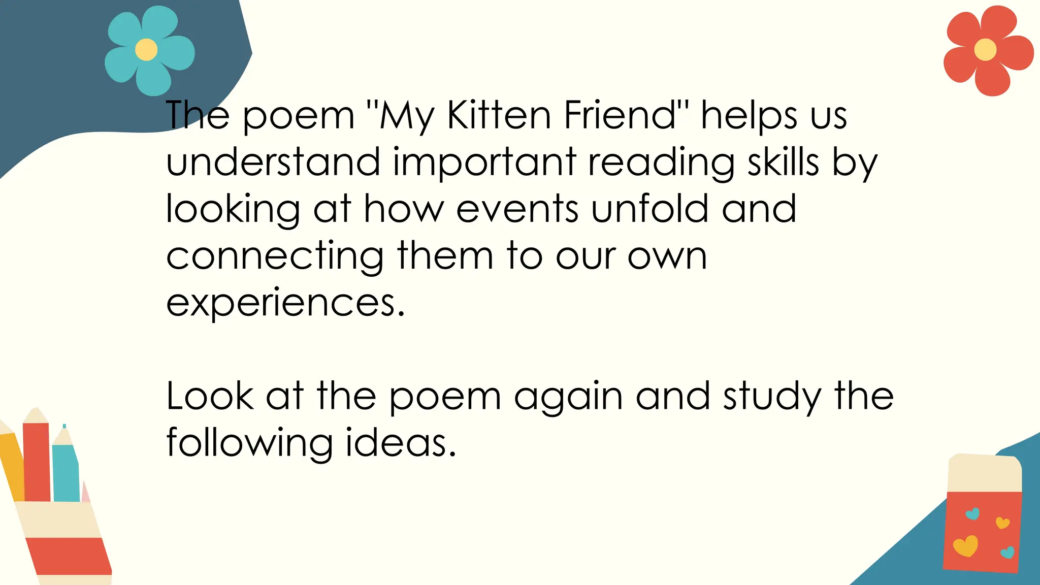 The poem "My Kitten Friend" helps us
understand important reading skills by
looking at how events unfold and
connecting them to our own
experiences.
Look at the poem again and study the
following ideas.
 