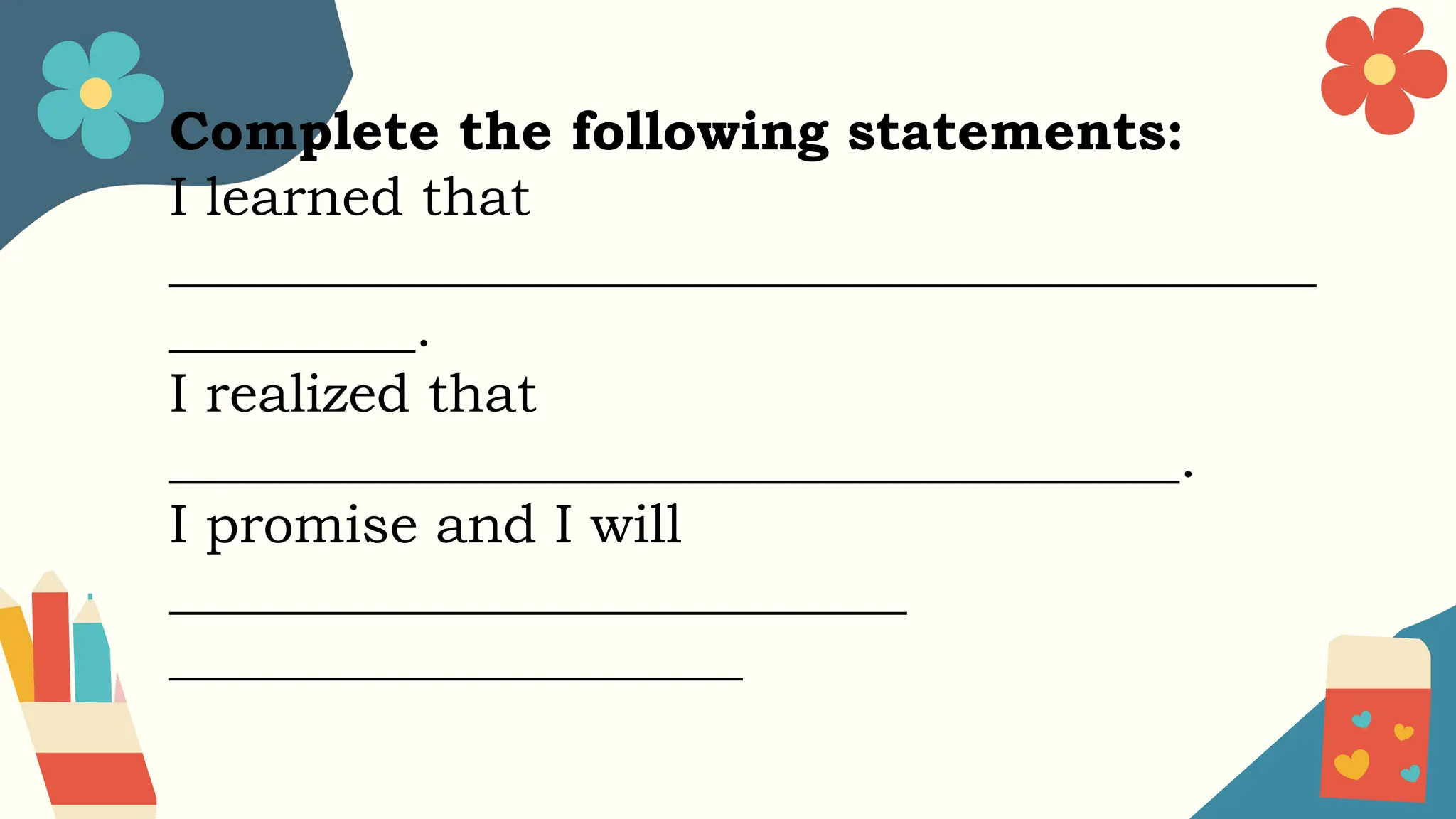 Complete the following statements:
I learned that
__________________________________________
_________.
I realized that
_____________________________________.
I promise and I will
___________________________
_____________________
 