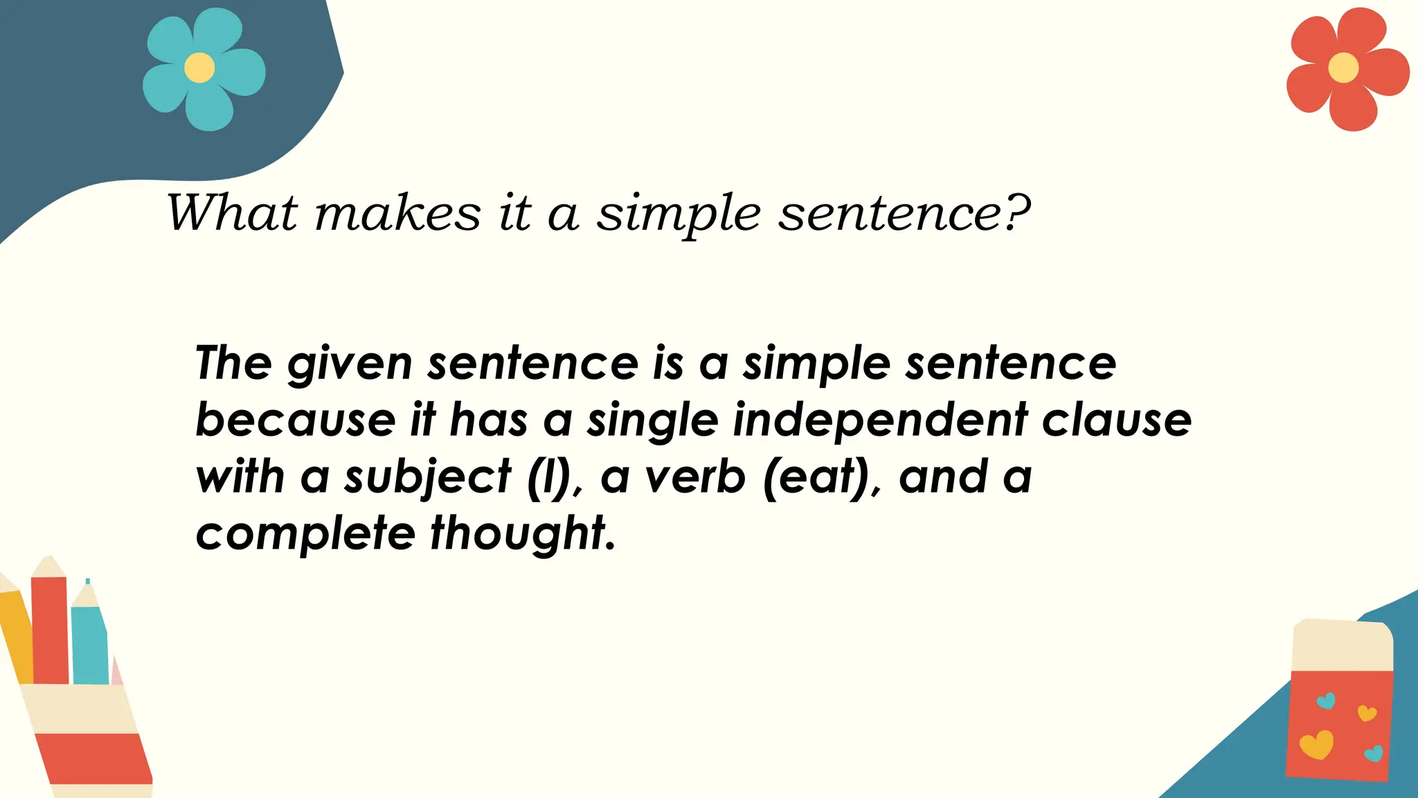 What makes it a simple sentence?
The given sentence is a simple sentence
because it has a single independent clause
with a subject (I), a verb (eat), and a
complete thought.
 