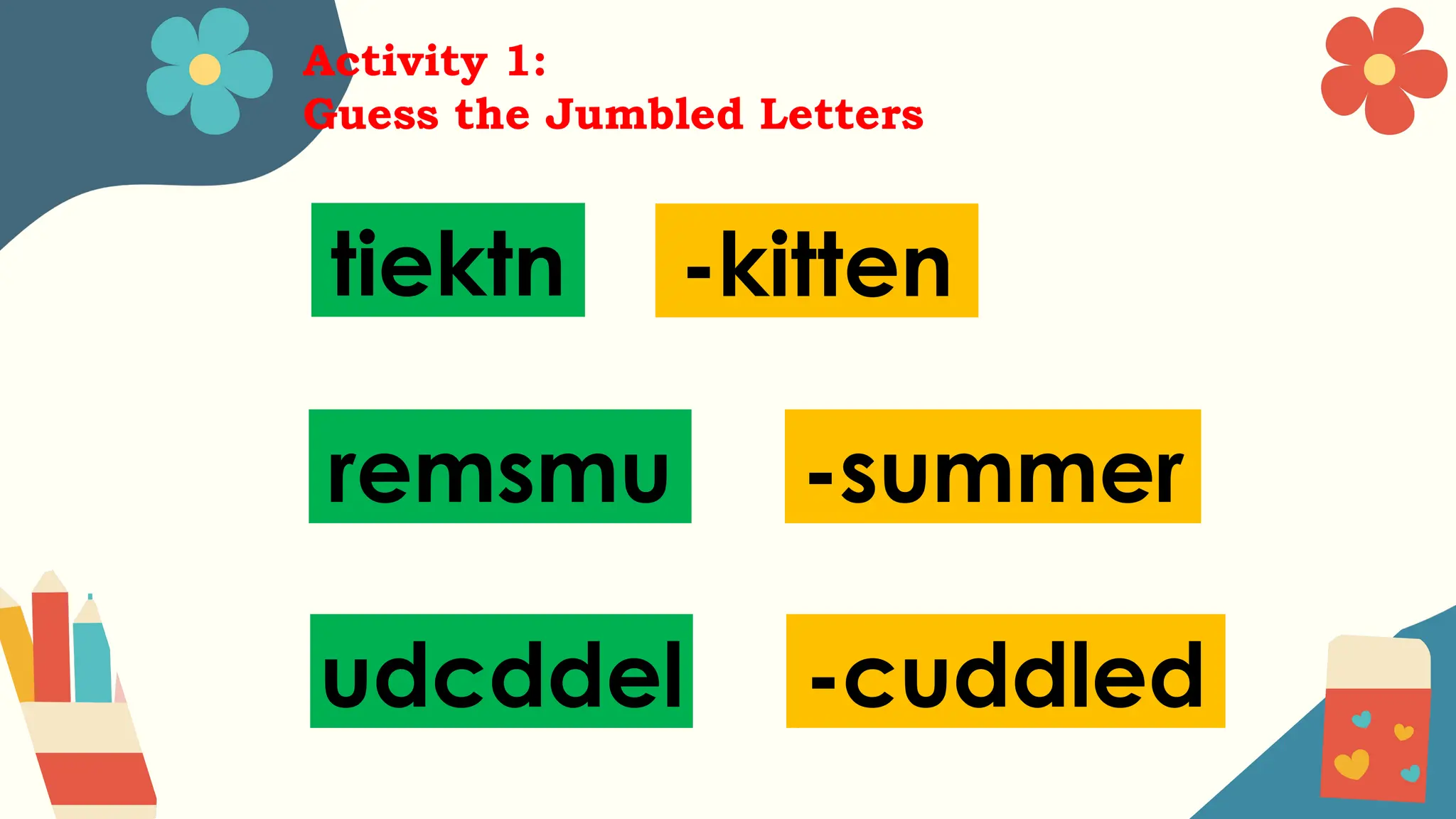 Activity 1:
Guess the Jumbled Letters
tiektn -kitten
remsmu -summer
udcddel -cuddled
 