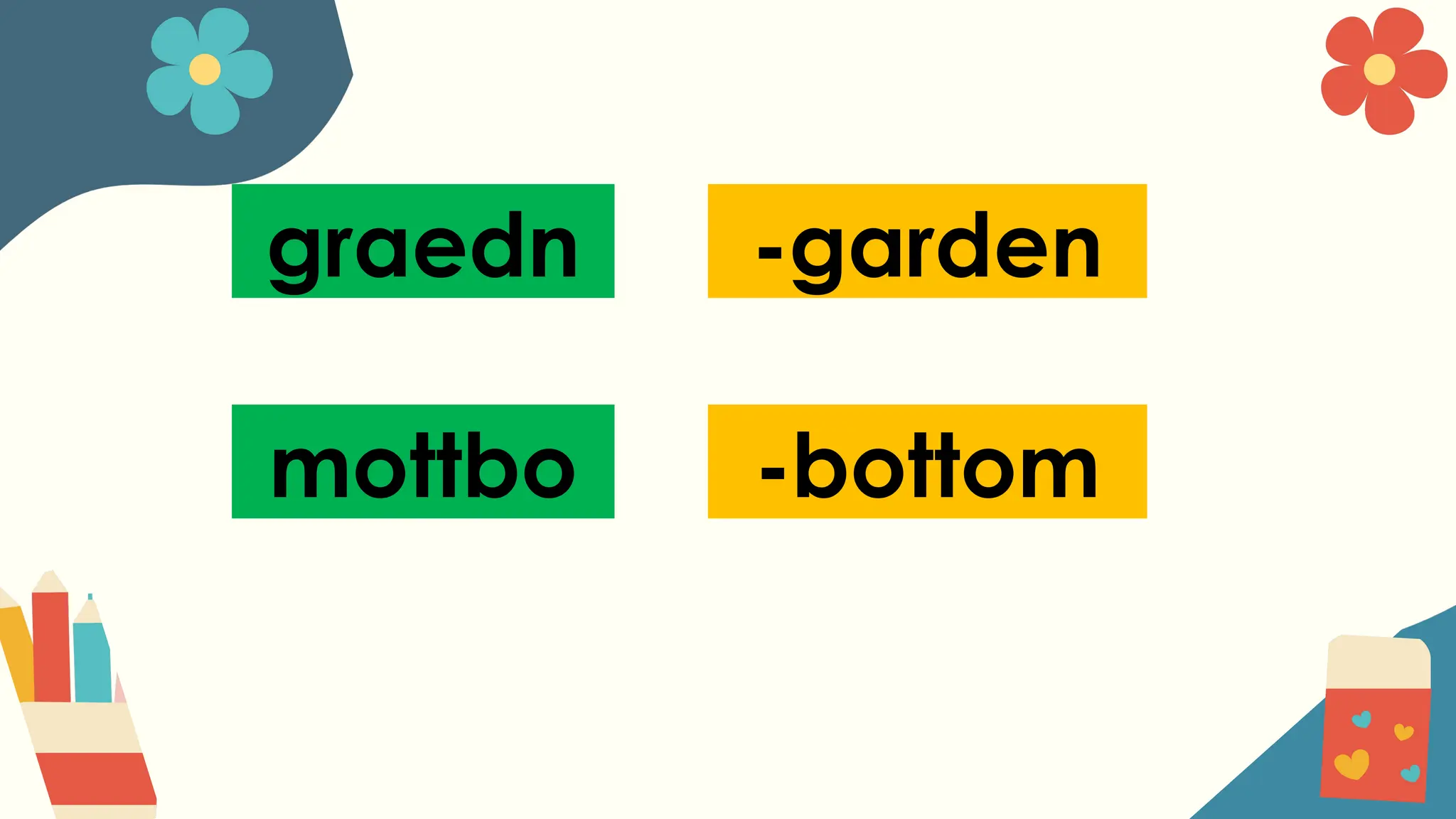 graedn -garden
mottbo -bottom
 
