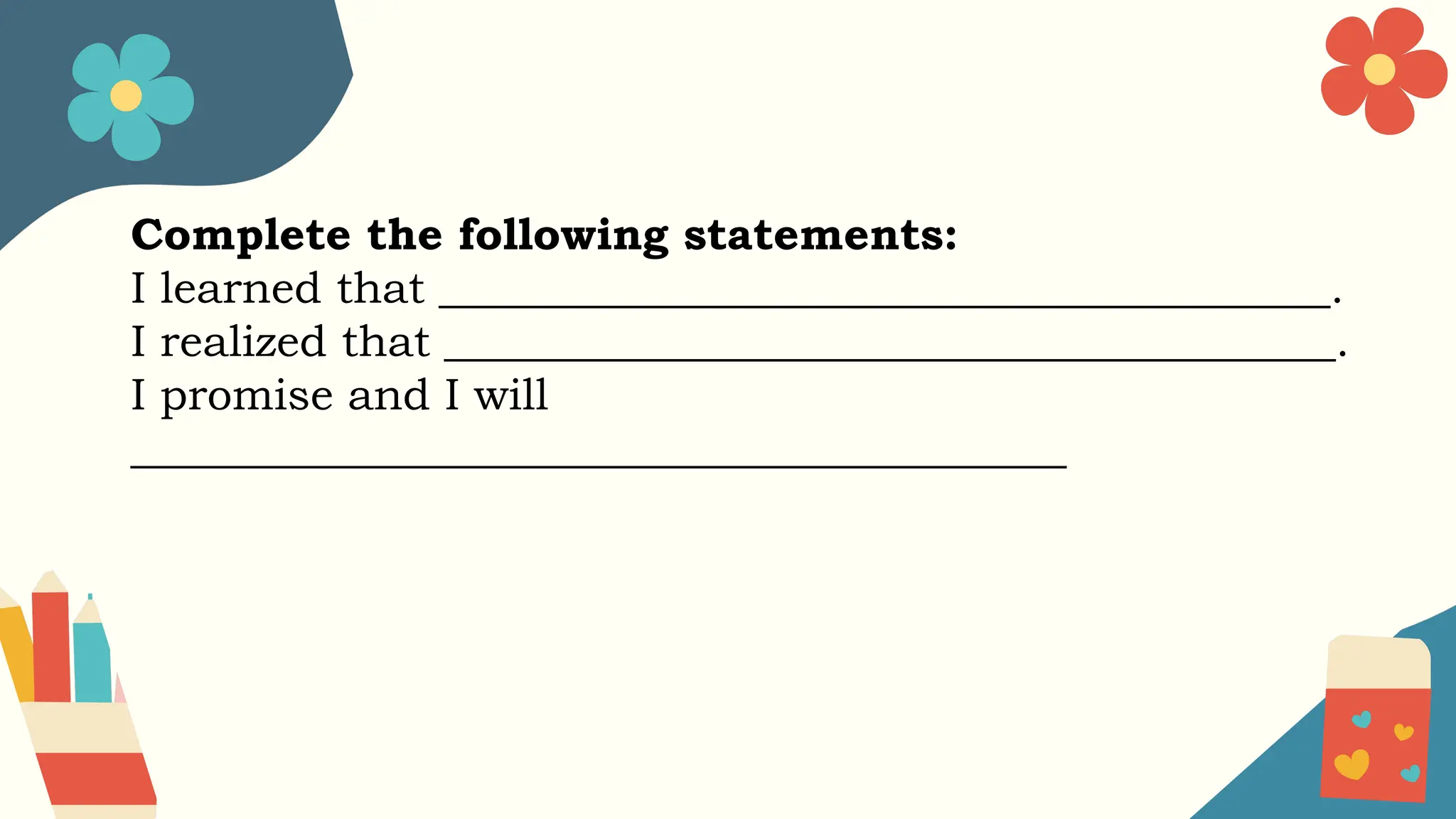 Complete the following statements:
I learned that ________________________________________.
I realized that ________________________________________.
I promise and I will
__________________________________________
 
