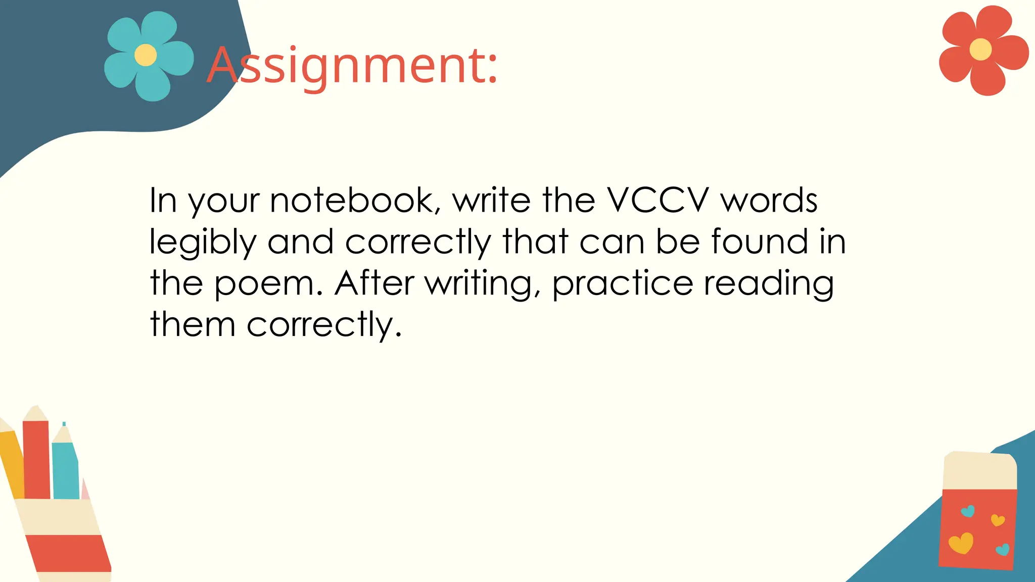 Assignment:
In your notebook, write the VCCV words
legibly and correctly that can be found in
the poem. After writing, practice reading
them correctly.
 