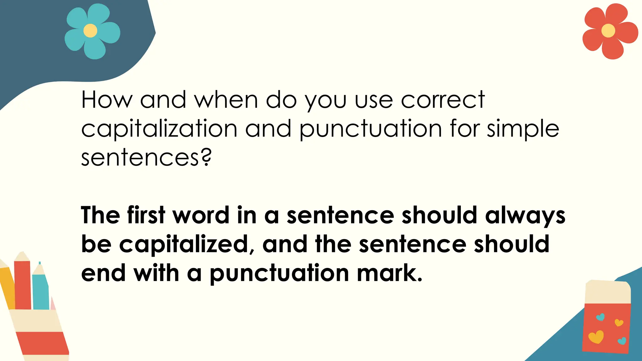 How and when do you use correct
capitalization and punctuation for simple
sentences?
The first word in a sentence should always
be capitalized, and the sentence should
end with a punctuation mark.
 