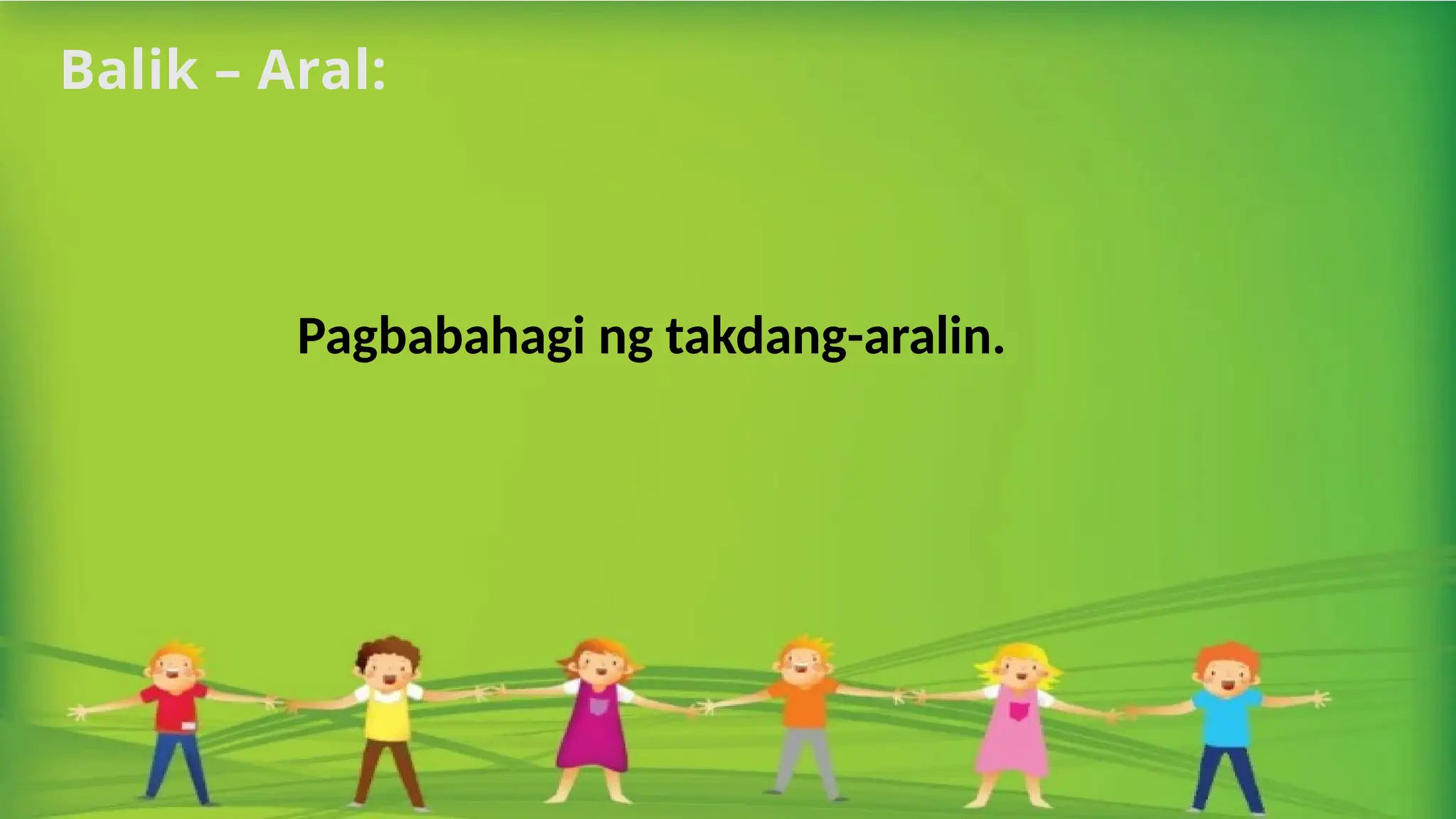 Balik – Aral:
Pagbabahagi ng takdang-aralin.
 